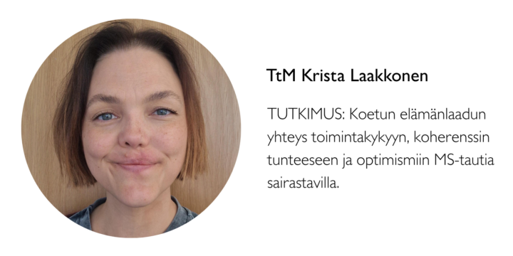 TtM Krista Laakkosen tutkimus: Koetun elämänlaadun yhteys toimintakykyyn, koherenssin tunteeseen ja optimismiin MS-tautia sairastavilla. Väitöskirja.