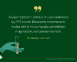 Aivojen kytevä tulehdus on yksi keskeinen syy MS-taudin hitaaseen etenemiseen, mutta sitä ei voida havaita perinteisen magneettikuvantamisen keinoin, sanoo tutkija Marjo Nylund.