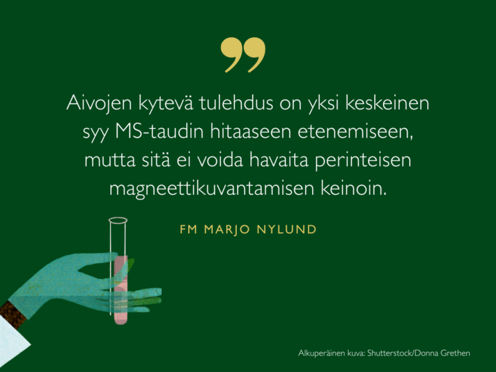 Aivojen kytevä tulehdus on yksi keskeinen syy MS-taudin hitaaseen etenemiseen, mutta sitä ei voida havaita perinteisen magneettikuvantamisen keinoin, sanoo tutkija Marjo Nylund.